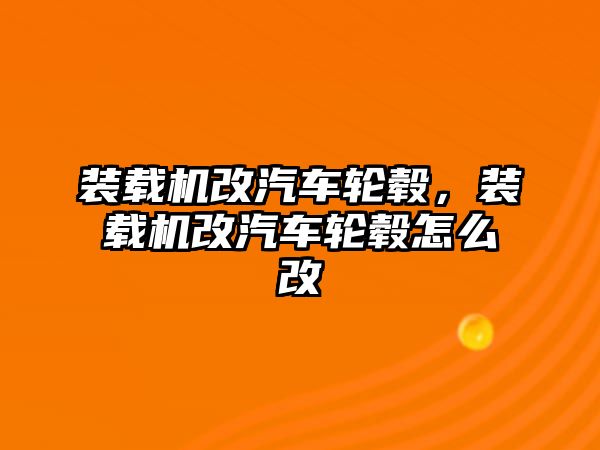 裝載機改汽車輪轂，裝載機改汽車輪轂怎么改