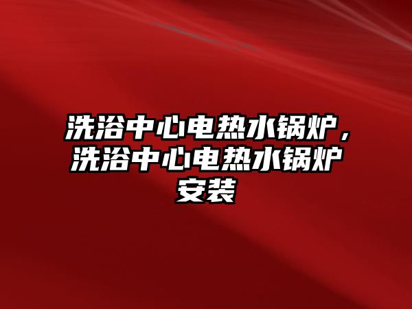 洗浴中心電熱水鍋爐，洗浴中心電熱水鍋爐安裝