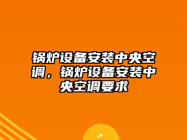 鍋爐設(shè)備安裝中央空調(diào)，鍋爐設(shè)備安裝中央空調(diào)要求