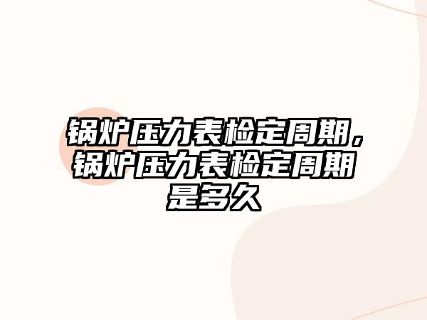 鍋爐壓力表檢定周期，鍋爐壓力表檢定周期是多久