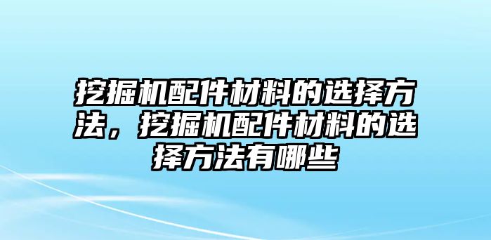 挖掘機(jī)配件材料的選擇方法，挖掘機(jī)配件材料的選擇方法有哪些