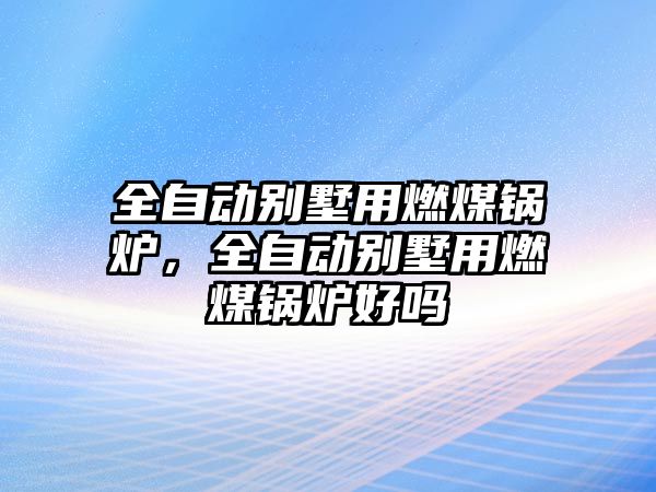 全自動別墅用燃煤鍋爐，全自動別墅用燃煤鍋爐好嗎