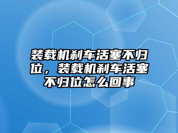 裝載機(jī)剎車活塞不歸位，裝載機(jī)剎車活塞不歸位怎么回事