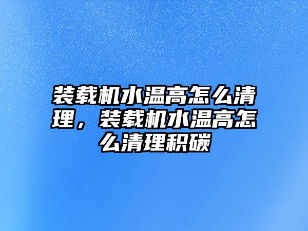 裝載機水溫高怎么清理，裝載機水溫高怎么清理積碳