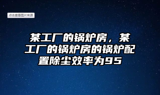 某工廠的鍋爐房，某工廠的鍋爐房的鍋爐配置除塵效率為95