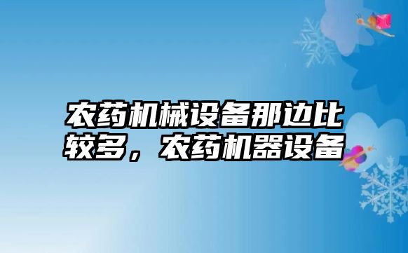 農(nóng)藥機械設(shè)備那邊比較多，農(nóng)藥機器設(shè)備