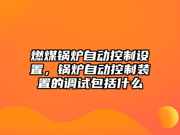 燃煤鍋爐自動(dòng)控制設(shè)置，鍋爐自動(dòng)控制裝置的調(diào)試包括什么