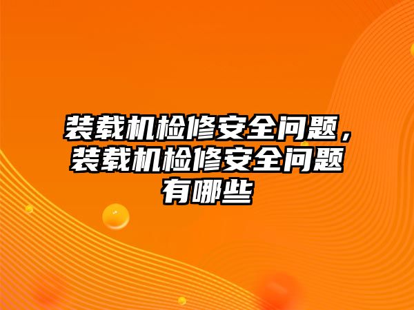 裝載機(jī)檢修安全問(wèn)題，裝載機(jī)檢修安全問(wèn)題有哪些