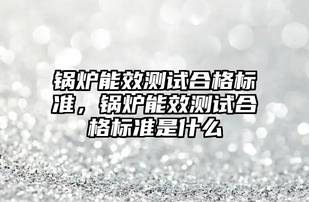 鍋爐能效測試合格標準，鍋爐能效測試合格標準是什么