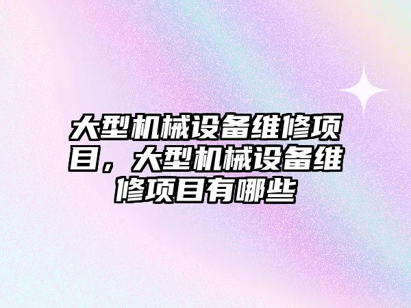 大型機械設(shè)備維修項目，大型機械設(shè)備維修項目有哪些