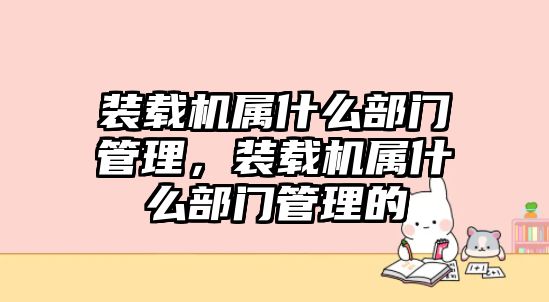 裝載機屬什么部門管理，裝載機屬什么部門管理的