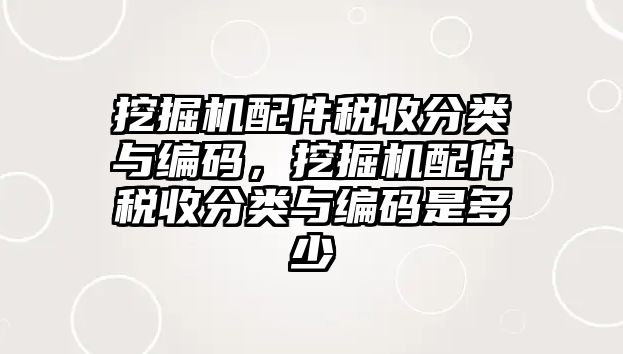 挖掘機配件稅收分類與編碼，挖掘機配件稅收分類與編碼是多少