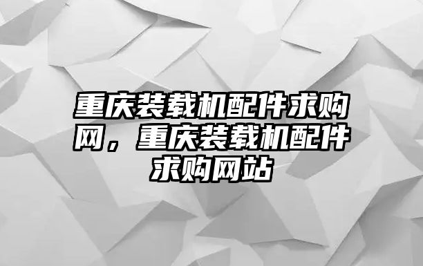 重慶裝載機(jī)配件求購網(wǎng)，重慶裝載機(jī)配件求購網(wǎng)站