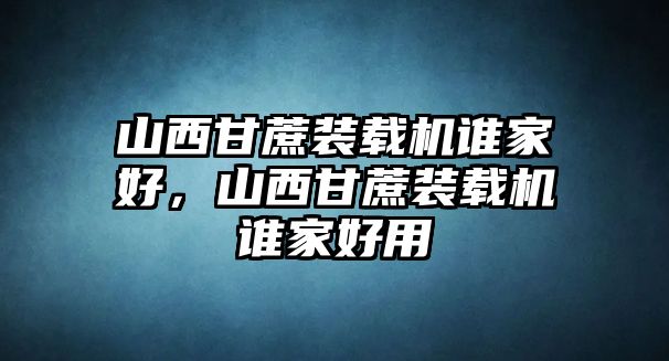 山西甘蔗裝載機(jī)誰(shuí)家好，山西甘蔗裝載機(jī)誰(shuí)家好用