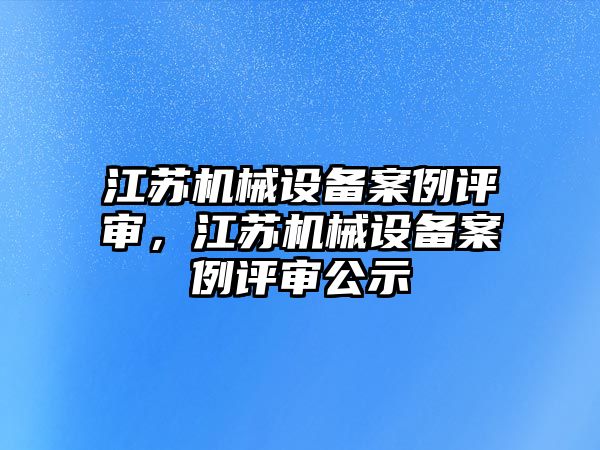 江蘇機械設(shè)備案例評審，江蘇機械設(shè)備案例評審公示