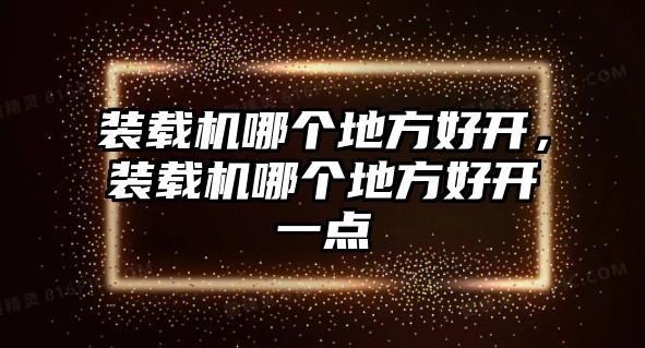 裝載機(jī)哪個(gè)地方好開(kāi)，裝載機(jī)哪個(gè)地方好開(kāi)一點(diǎn)