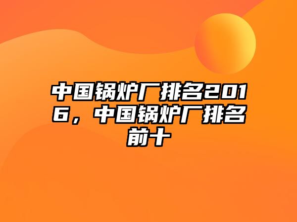 中國鍋爐廠排名2016，中國鍋爐廠排名前十