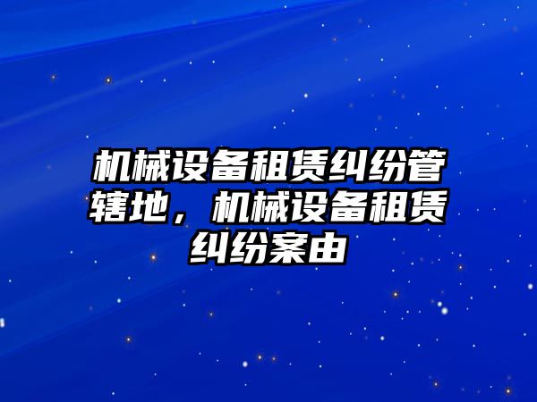 機械設備租賃糾紛管轄地，機械設備租賃糾紛案由