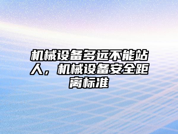 機(jī)械設(shè)備多遠(yuǎn)不能站人，機(jī)械設(shè)備安全距離標(biāo)準(zhǔn)