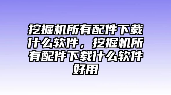 挖掘機(jī)所有配件下載什么軟件，挖掘機(jī)所有配件下載什么軟件好用