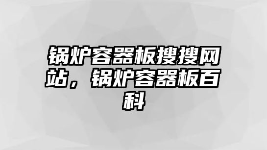 鍋爐容器板搜搜網(wǎng)站，鍋爐容器板百科