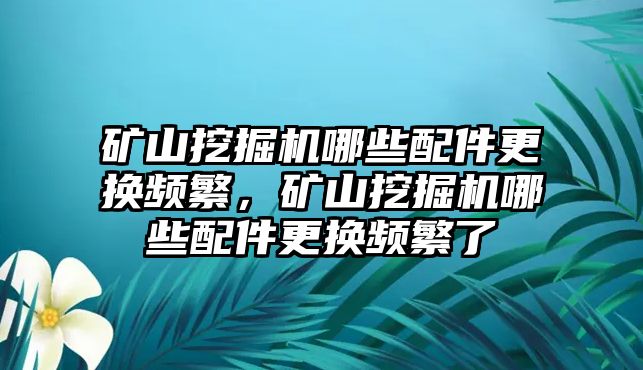 礦山挖掘機哪些配件更換頻繁，礦山挖掘機哪些配件更換頻繁了