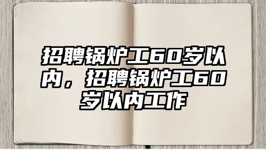 招聘鍋爐工60歲以內(nèi)，招聘鍋爐工60歲以內(nèi)工作