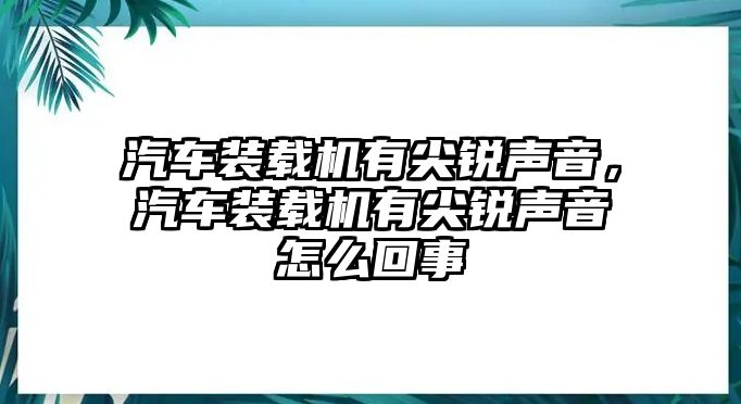 汽車裝載機(jī)有尖銳聲音，汽車裝載機(jī)有尖銳聲音怎么回事