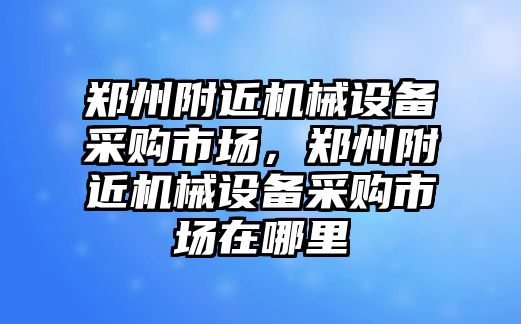 鄭州附近機械設備采購市場，鄭州附近機械設備采購市場在哪里