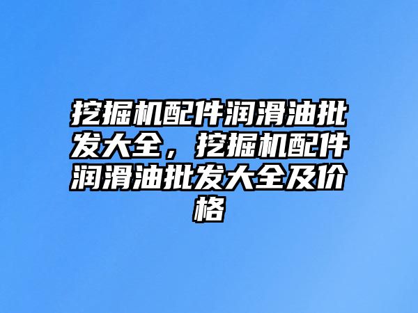 挖掘機配件潤滑油批發(fā)大全，挖掘機配件潤滑油批發(fā)大全及價格