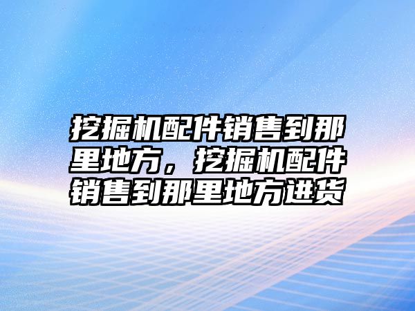 挖掘機配件銷售到那里地方，挖掘機配件銷售到那里地方進(jìn)貨