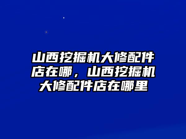 山西挖掘機(jī)大修配件店在哪，山西挖掘機(jī)大修配件店在哪里