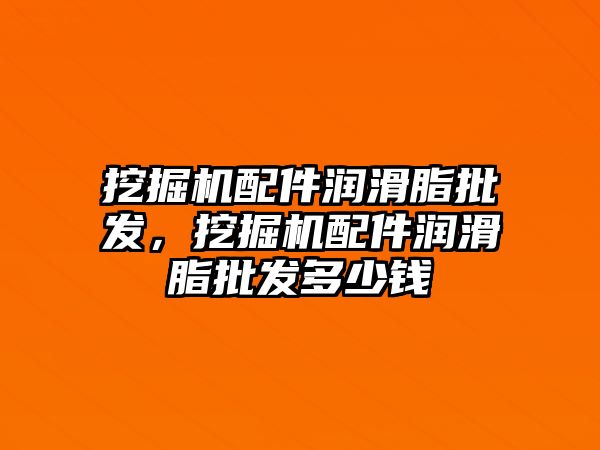 挖掘機配件潤滑脂批發(fā)，挖掘機配件潤滑脂批發(fā)多少錢