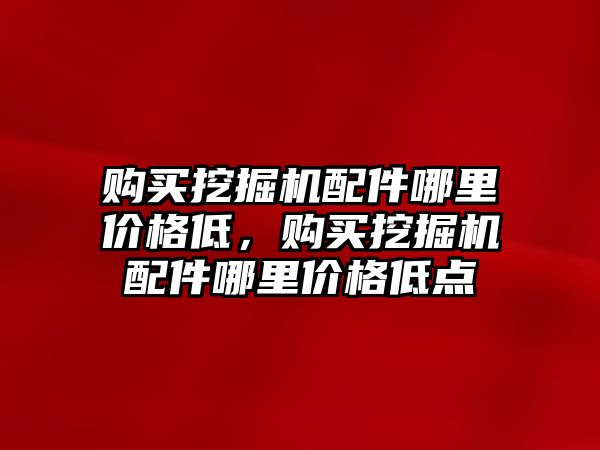 購買挖掘機配件哪里價格低，購買挖掘機配件哪里價格低點