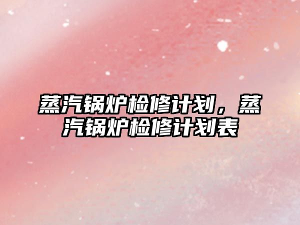 蒸汽鍋爐檢修計劃，蒸汽鍋爐檢修計劃表