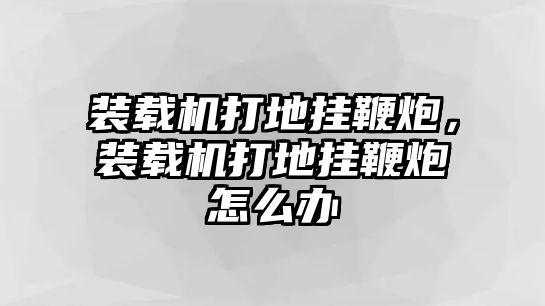 裝載機(jī)打地掛鞭炮，裝載機(jī)打地掛鞭炮怎么辦