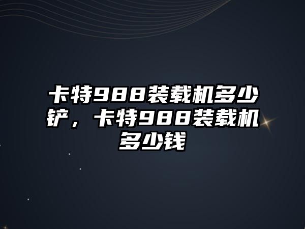 卡特988裝載機多少鏟，卡特988裝載機多少錢