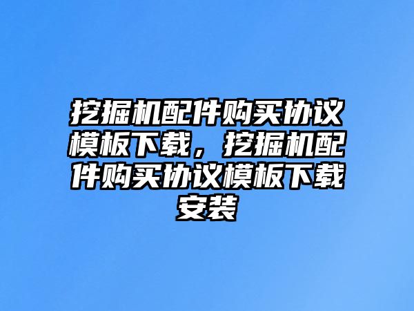 挖掘機配件購買協(xié)議模板下載，挖掘機配件購買協(xié)議模板下載安裝