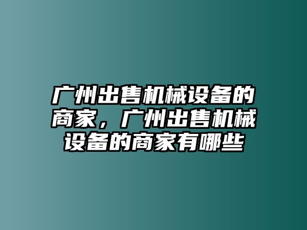 廣州出售機(jī)械設(shè)備的商家，廣州出售機(jī)械設(shè)備的商家有哪些