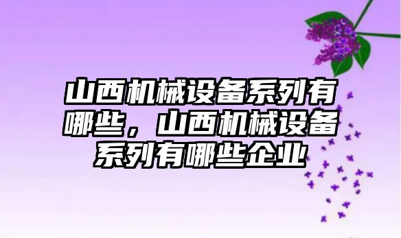 山西機械設(shè)備系列有哪些，山西機械設(shè)備系列有哪些企業(yè)