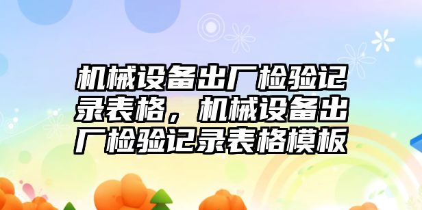 機(jī)械設(shè)備出廠檢驗(yàn)記錄表格，機(jī)械設(shè)備出廠檢驗(yàn)記錄表格模板