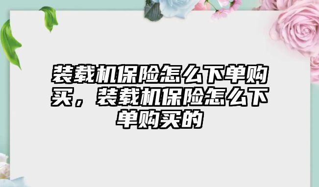 裝載機保險怎么下單購買，裝載機保險怎么下單購買的