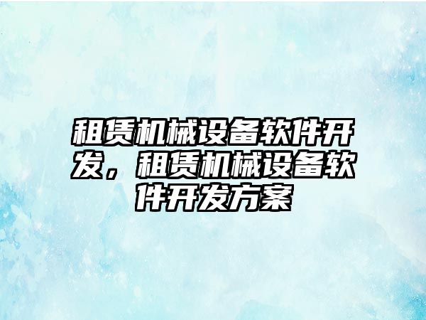 租賃機(jī)械設(shè)備軟件開發(fā)，租賃機(jī)械設(shè)備軟件開發(fā)方案