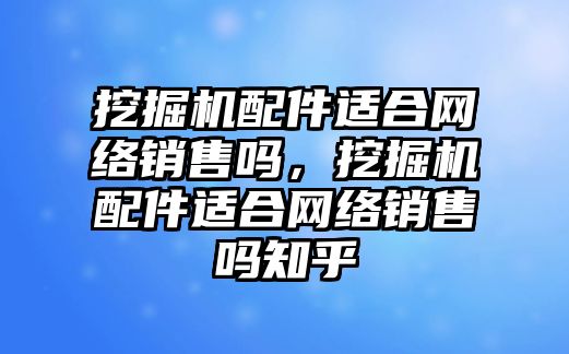 挖掘機配件適合網(wǎng)絡(luò)銷售嗎，挖掘機配件適合網(wǎng)絡(luò)銷售嗎知乎