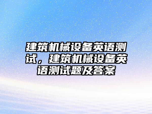 建筑機(jī)械設(shè)備英語測試，建筑機(jī)械設(shè)備英語測試題及答案