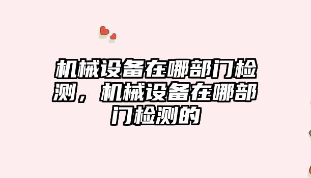 機械設備在哪部門檢測，機械設備在哪部門檢測的