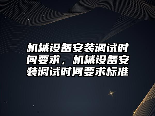 機械設備安裝調試時間要求，機械設備安裝調試時間要求標準