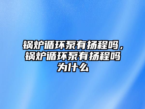 鍋爐循環(huán)泵有揚程嗎，鍋爐循環(huán)泵有揚程嗎為什么