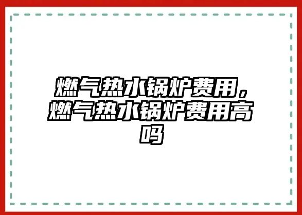 燃氣熱水鍋爐費用，燃氣熱水鍋爐費用高嗎