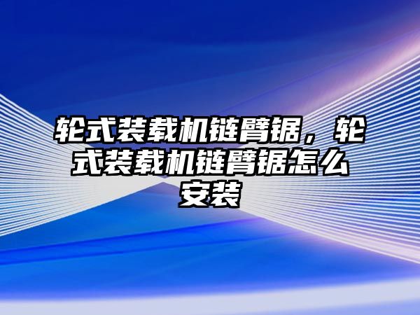 輪式裝載機鏈臂鋸，輪式裝載機鏈臂鋸怎么安裝